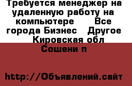 Требуется менеджер на удаленную работу на компьютере!!  - Все города Бизнес » Другое   . Кировская обл.,Сошени п.